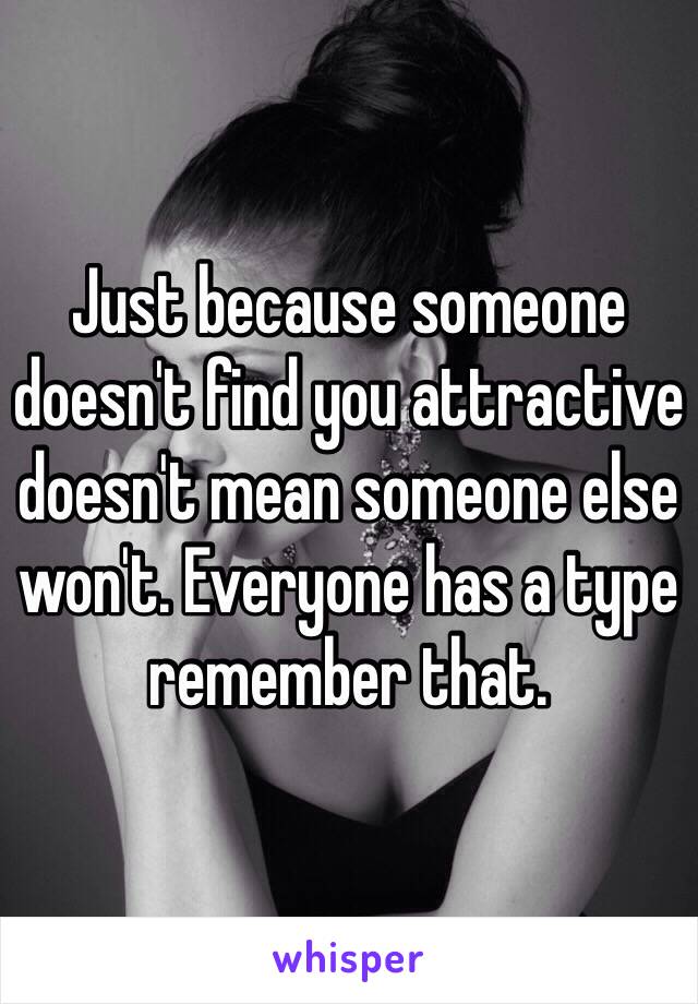 Just because someone doesn't find you attractive doesn't mean someone else won't. Everyone has a type remember that. 
