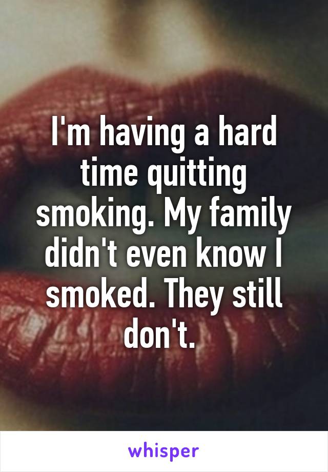 I'm having a hard time quitting smoking. My family didn't even know I smoked. They still don't. 