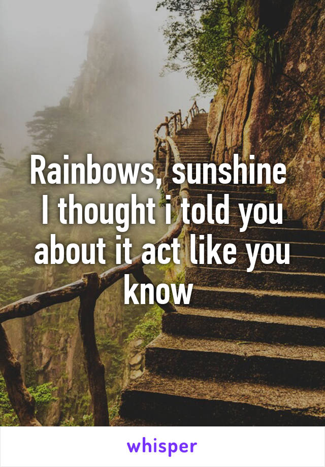 Rainbows, sunshine 
I thought i told you about it act like you know 