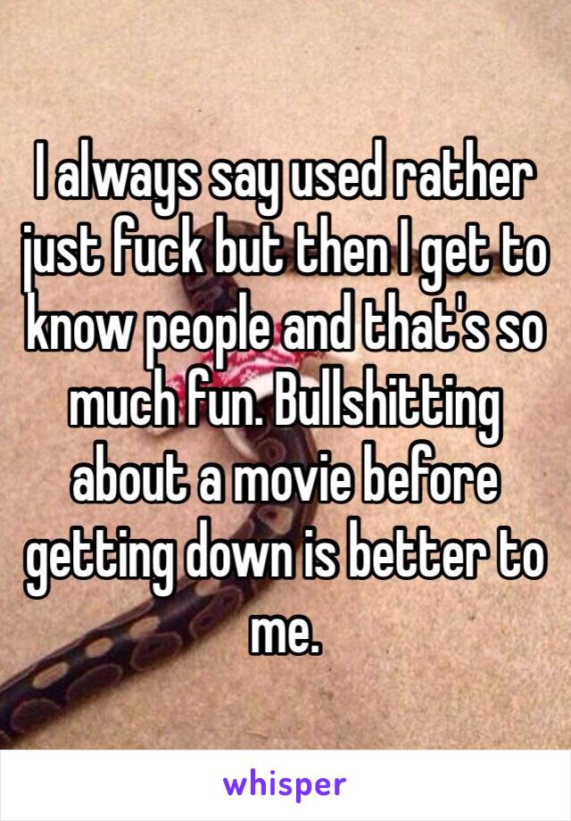 I always say used rather just fuck but then I get to know people and that's so much fun. Bullshitting about a movie before getting down is better to me.