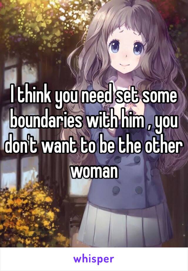 I think you need set some boundaries with him , you don't want to be the other woman  