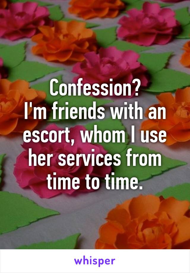 Confession?
I'm friends with an escort, whom I use her services from time to time.