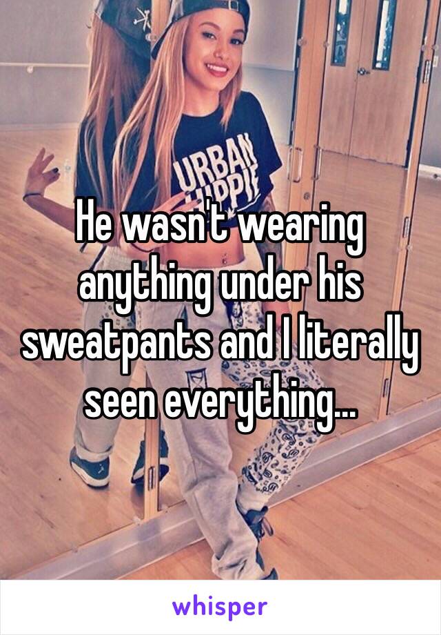 He wasn't wearing anything under his sweatpants and I literally seen everything...