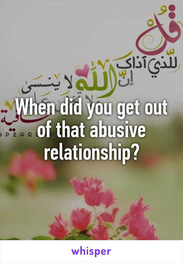 When did you get out of that abusive relationship?