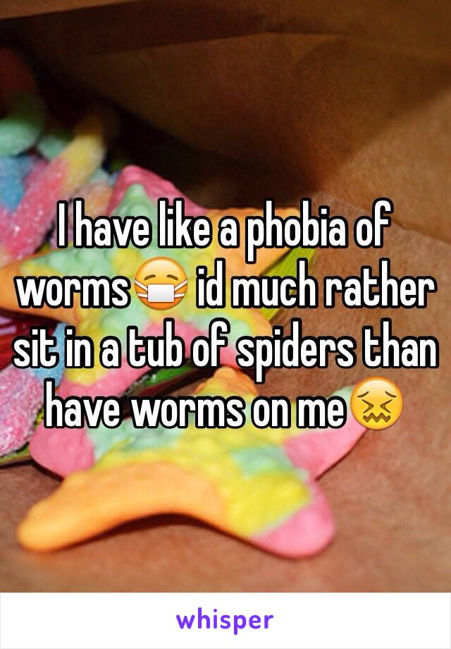 I have like a phobia of worms😷 id much rather sit in a tub of spiders than have worms on me😖