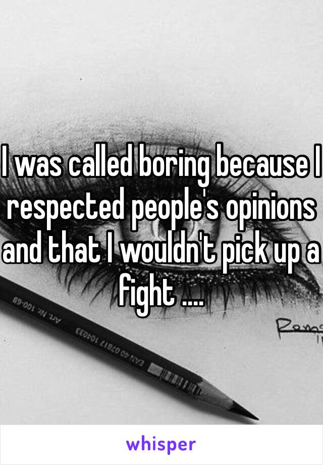 I was called boring because I respected people's opinions and that I wouldn't pick up a fight ....