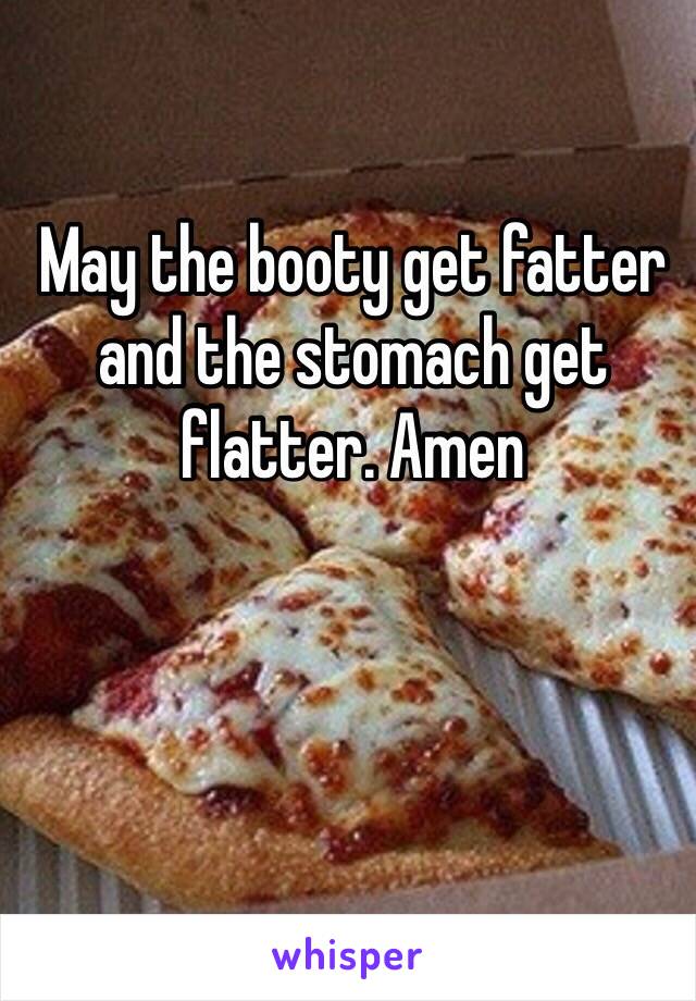 May the booty get fatter and the stomach get flatter. Amen