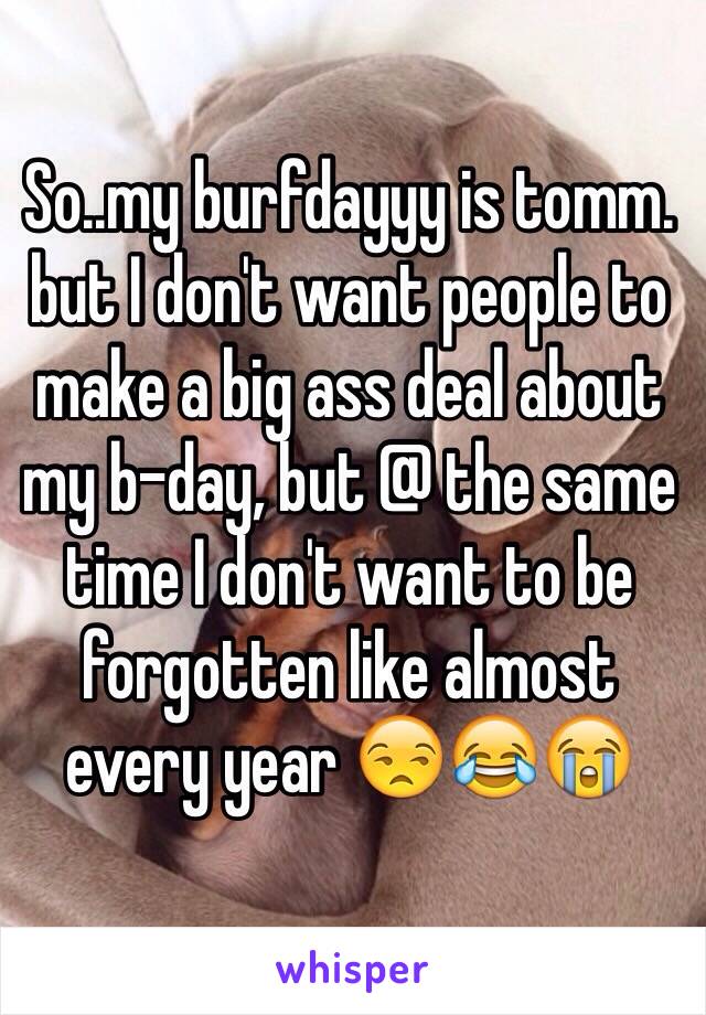 So..my burfdayyy is tomm. but I don't want people to make a big ass deal about my b-day, but @ the same time I don't want to be forgotten like almost every year 😒😂😭