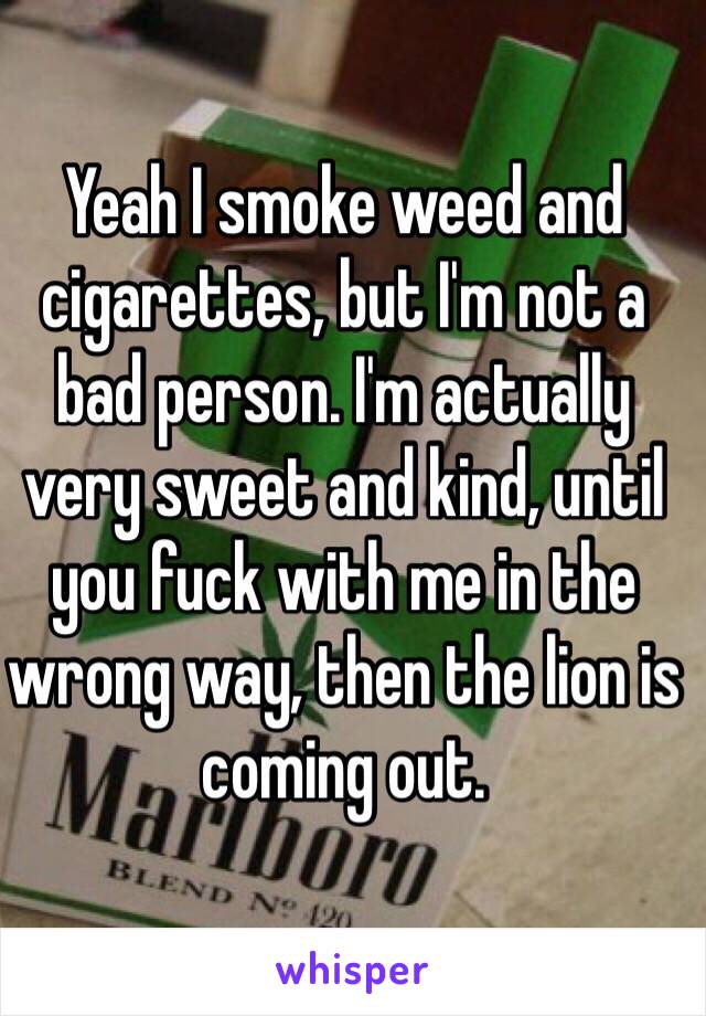Yeah I smoke weed and cigarettes, but I'm not a bad person. I'm actually very sweet and kind, until you fuck with me in the wrong way, then the lion is coming out. 