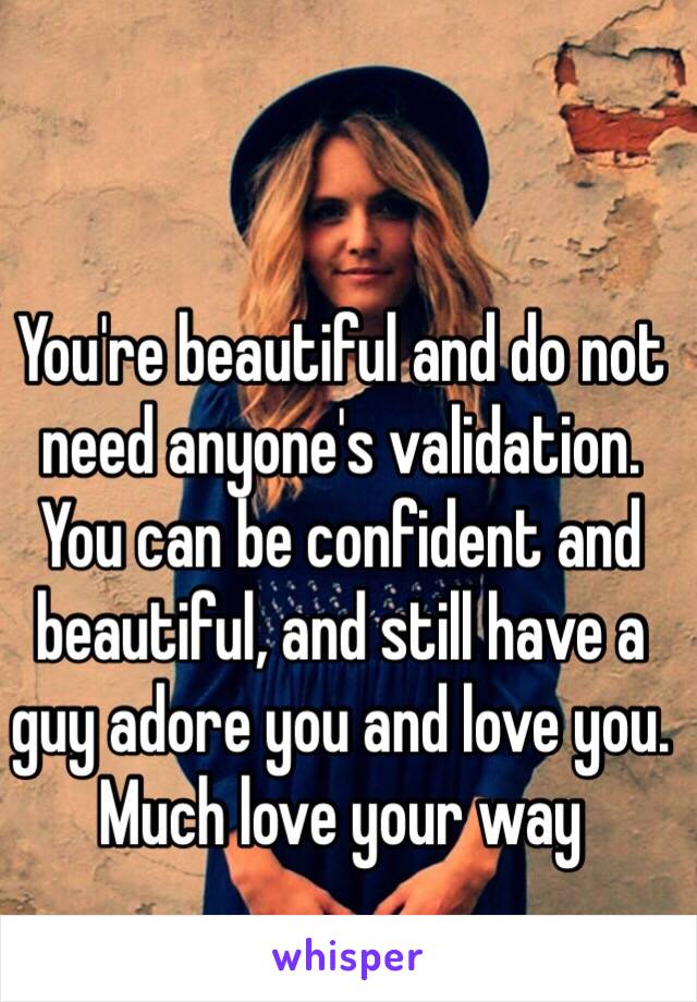 You're beautiful and do not need anyone's validation. You can be confident and beautiful, and still have a guy adore you and love you. Much love your way 