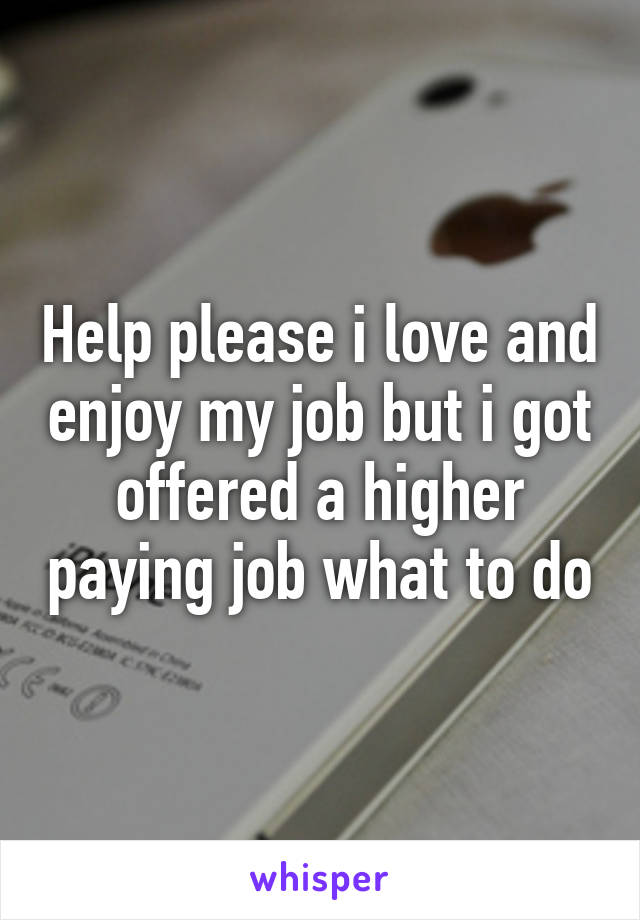 Help please i love and enjoy my job but i got offered a higher paying job what to do