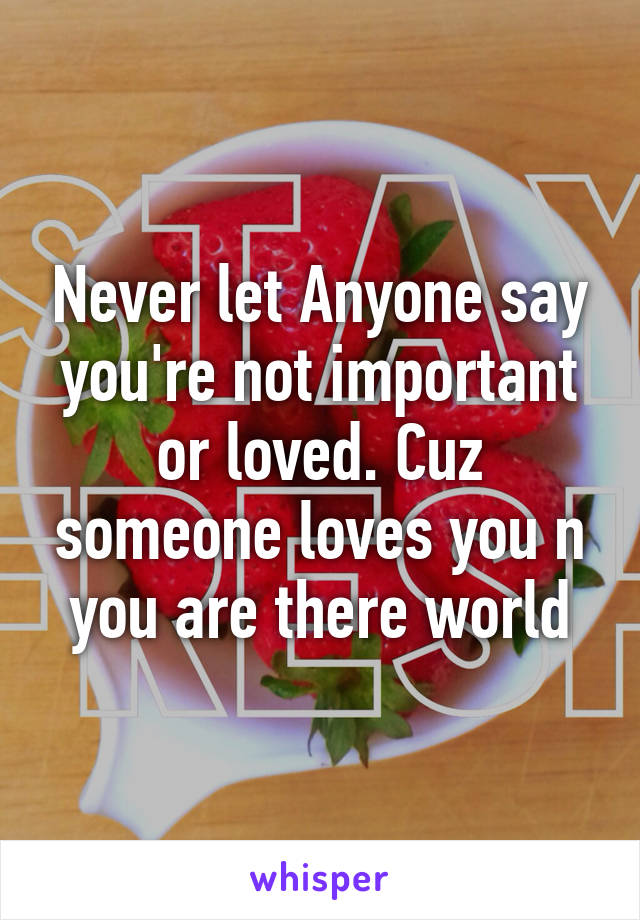Never let Anyone say you're not important or loved. Cuz someone loves you n you are there world