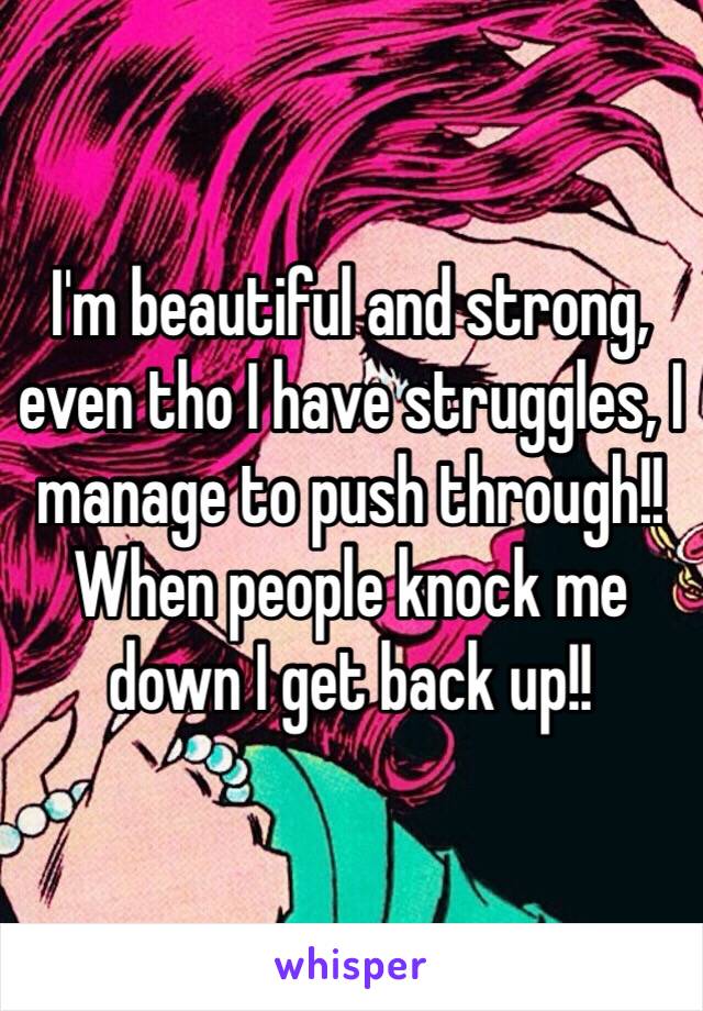 I'm beautiful and strong, even tho I have struggles, I manage to push through!! When people knock me down I get back up!!