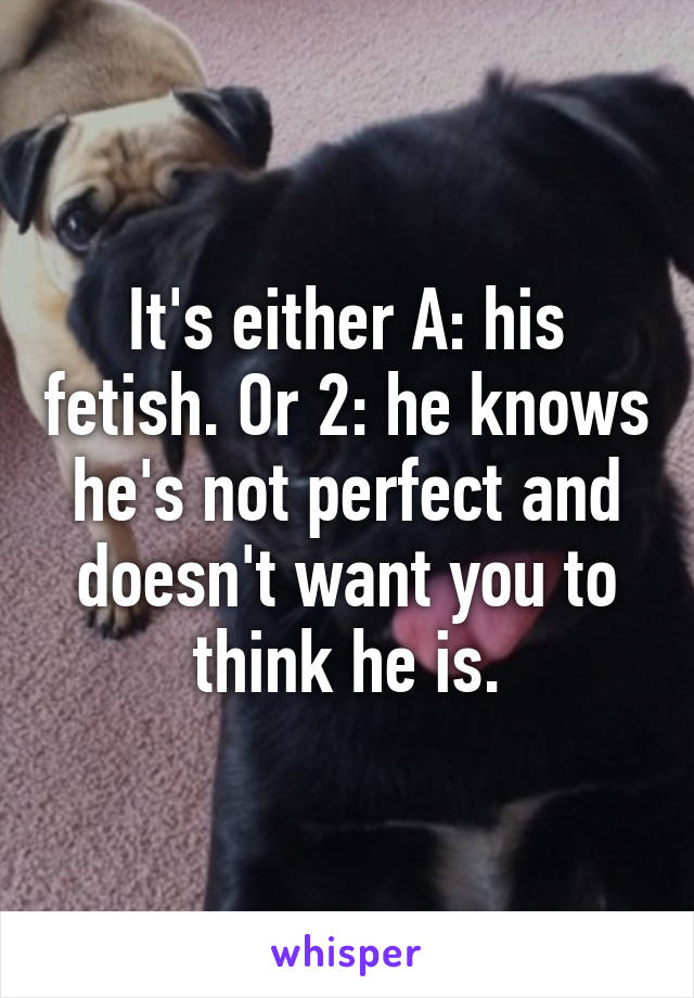 It's either A: his fetish. Or 2: he knows he's not perfect and doesn't want you to think he is.