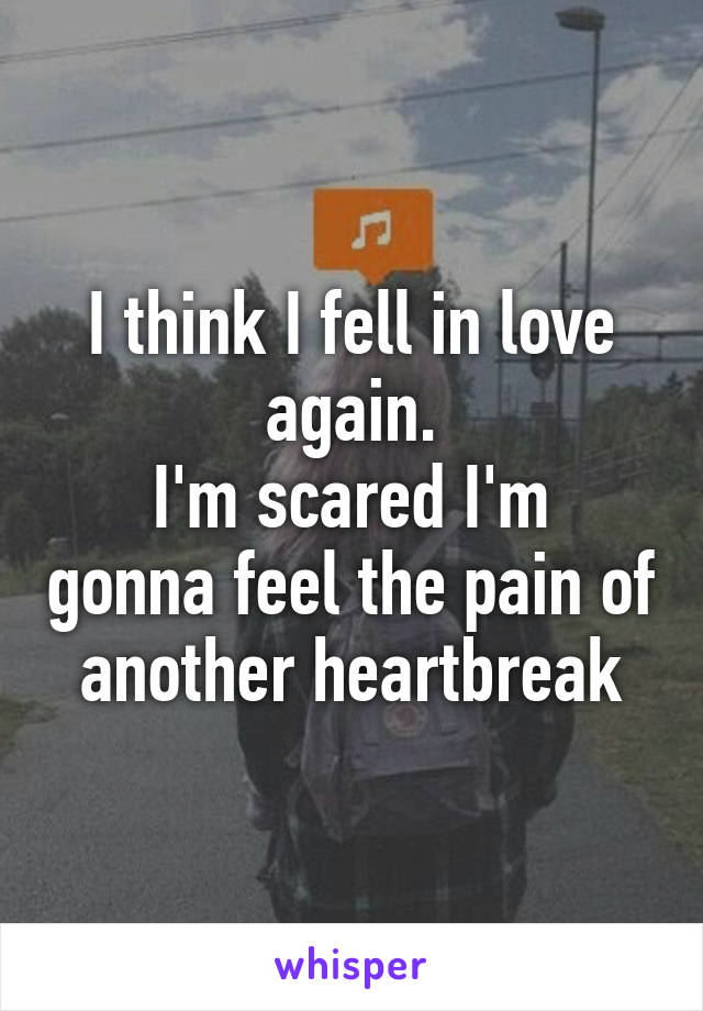 I think I fell in love again.
I'm scared I'm gonna feel the pain of another heartbreak