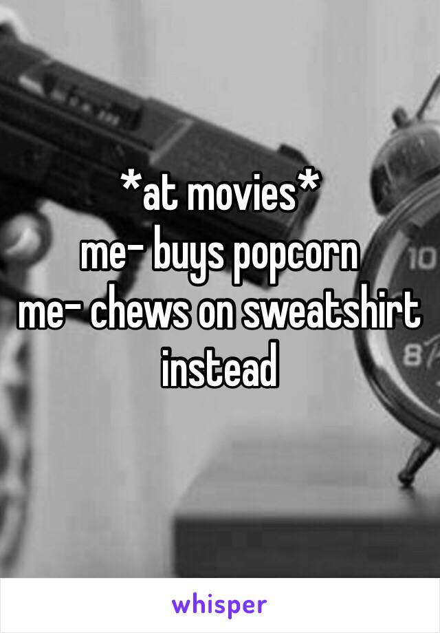 *at movies*
me- buys popcorn 
me- chews on sweatshirt instead 
