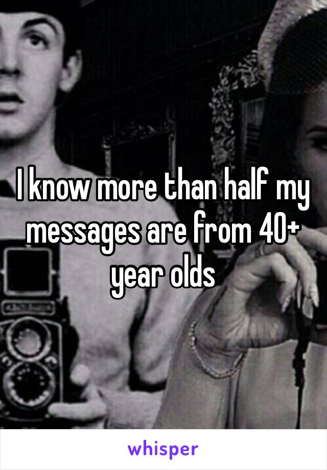 I know more than half my messages are from 40+ year olds 