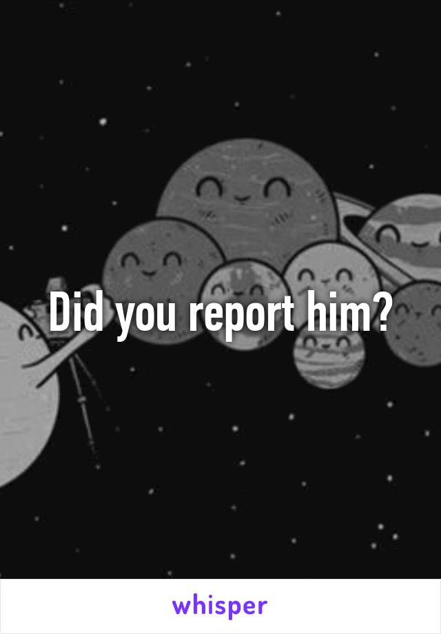 Did you report him?