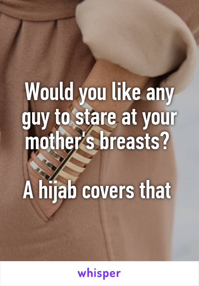 Would you like any guy to stare at your mother's breasts? 

A hijab covers that 