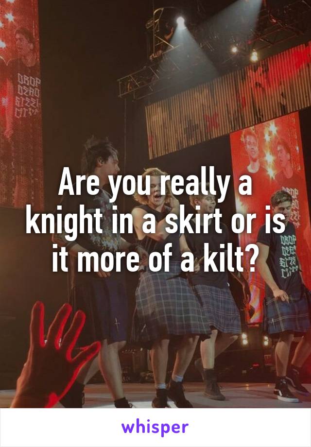Are you really a knight in a skirt or is it more of a kilt?