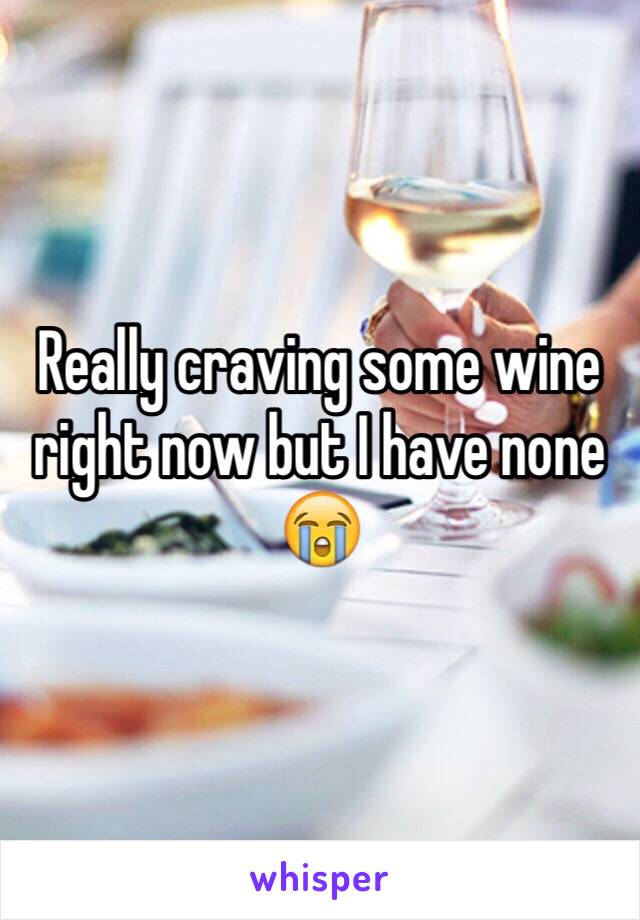 Really craving some wine right now but I have none 😭