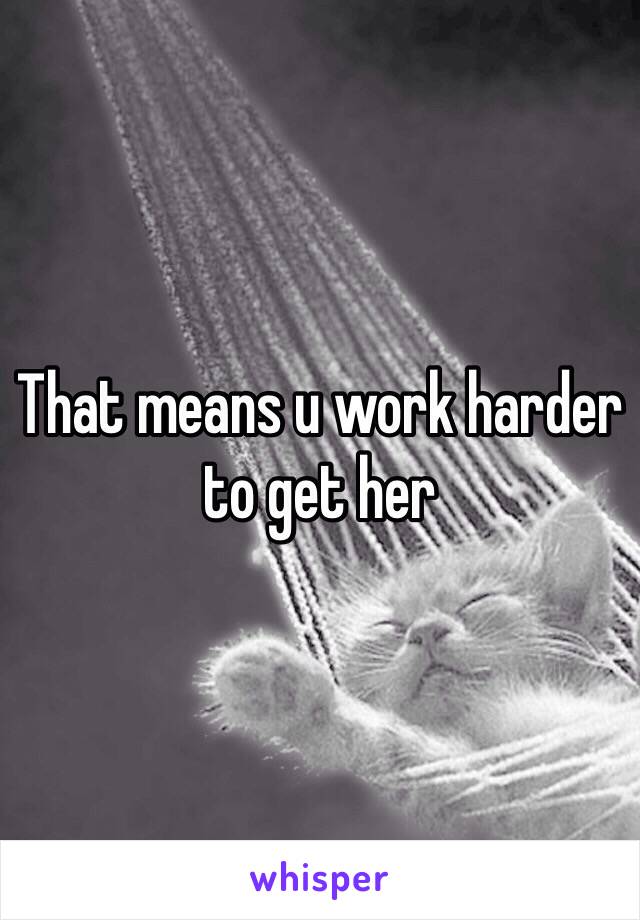 That means u work harder to get her