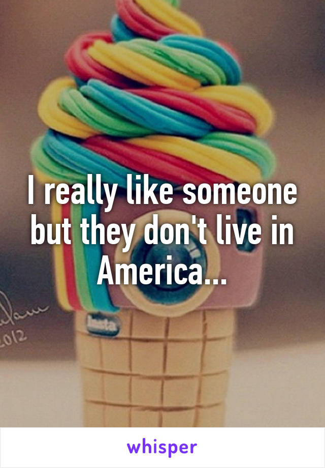 I really like someone but they don't live in America...
