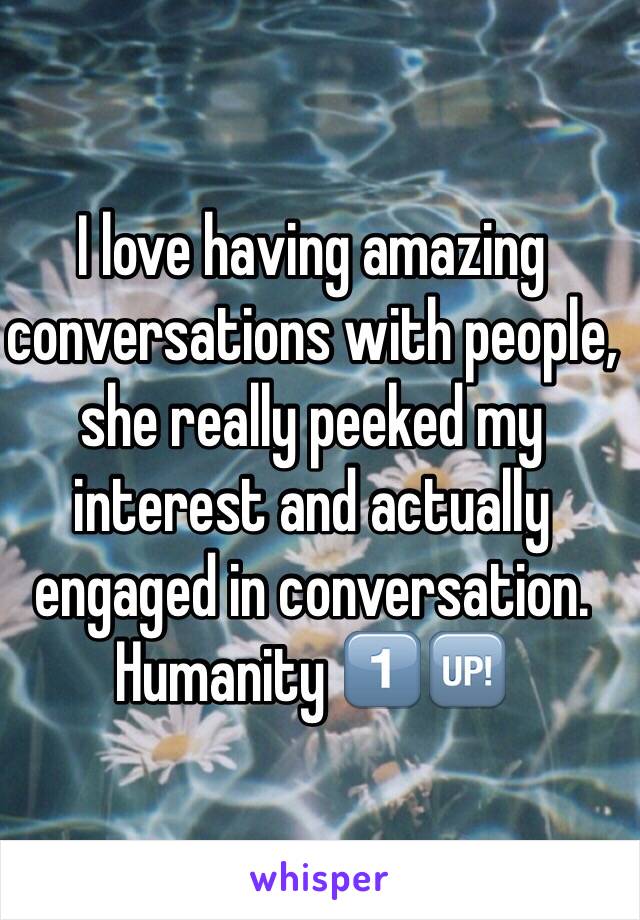 I love having amazing conversations with people, she really peeked my interest and actually engaged in conversation. 
Humanity 1⃣🆙