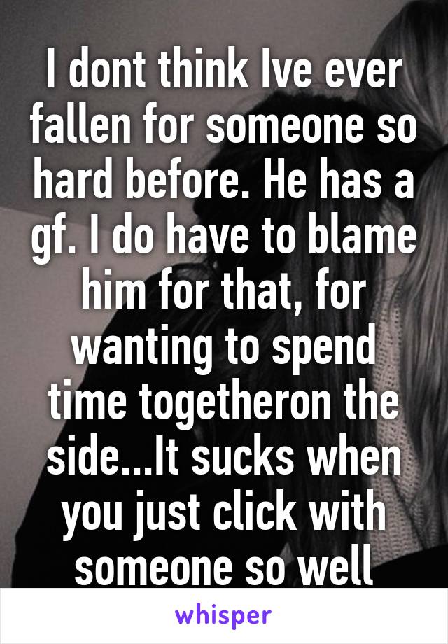 I dont think Ive ever fallen for someone so hard before. He has a gf. I do have to blame him for that, for wanting to spend time togetheron the side...It sucks when you just click with someone so well