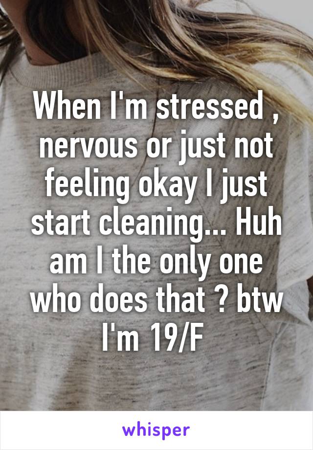 When I'm stressed , nervous or just not feeling okay I just start cleaning... Huh am I the only one who does that ? btw I'm 19/F 