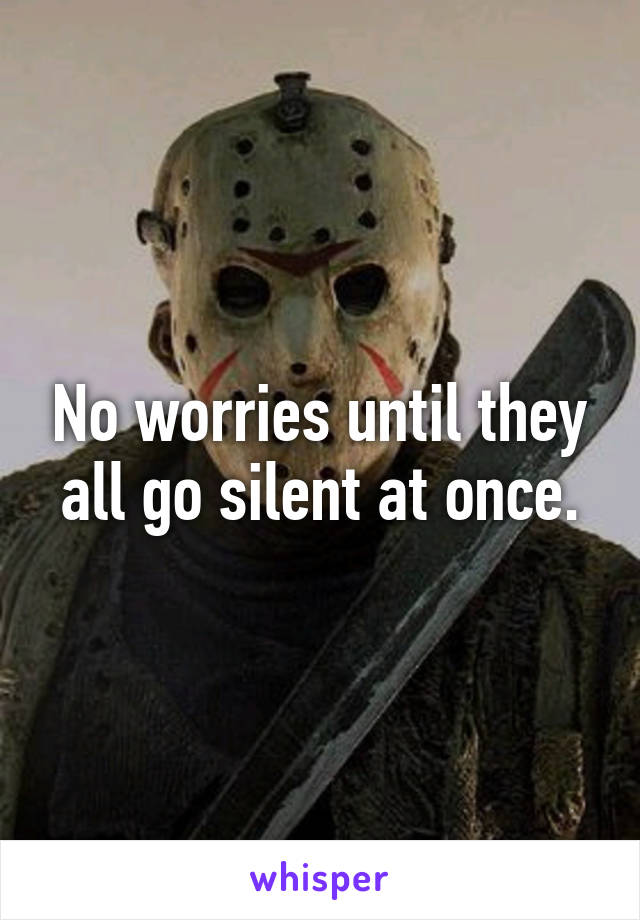 No worries until they all go silent at once.