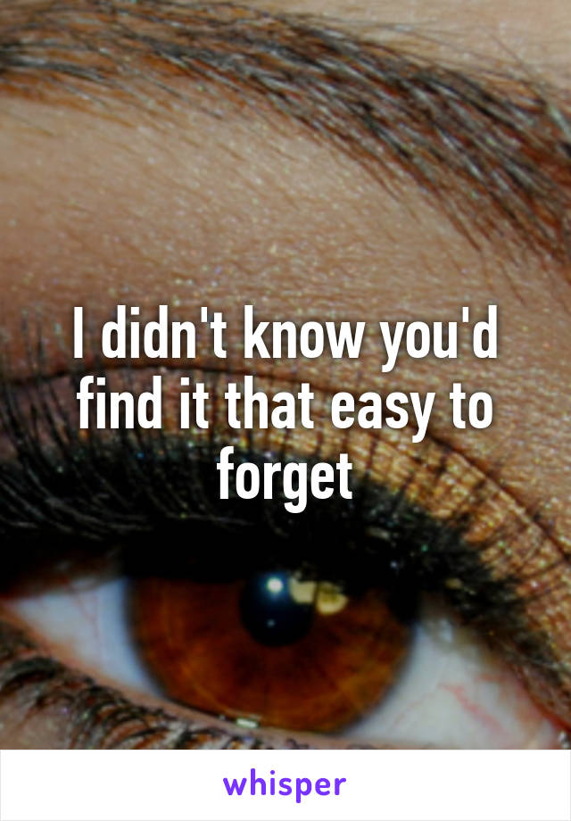 I didn't know you'd find it that easy to forget