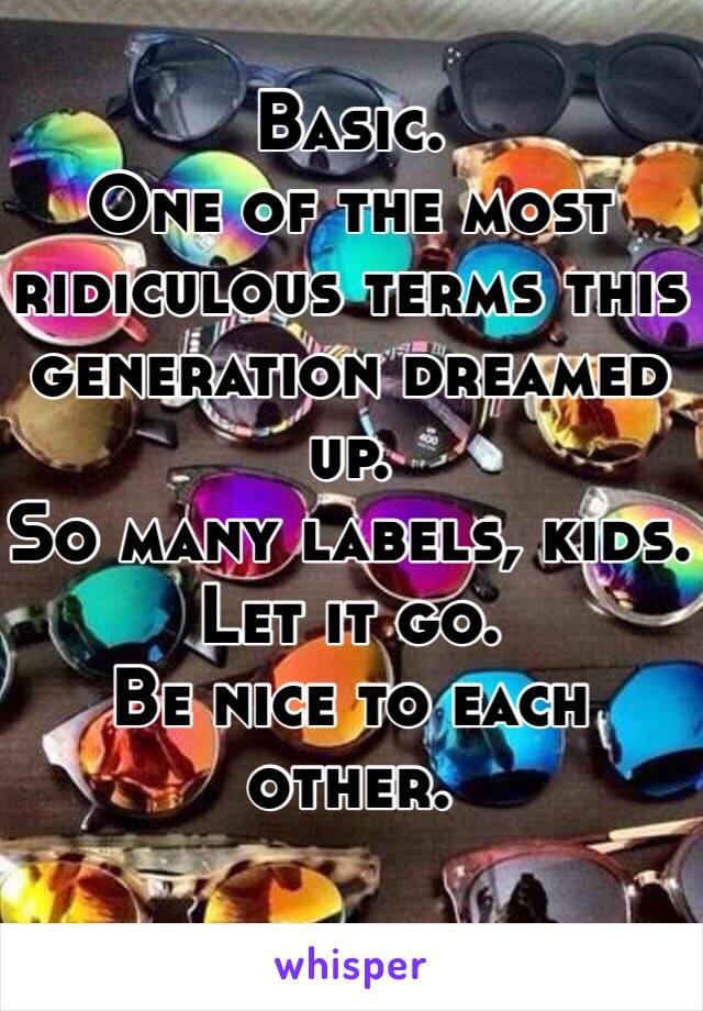 Basic. 
One of the most ridiculous terms this generation dreamed up. 
So many labels, kids. 
Let it go. 
Be nice to each other. 