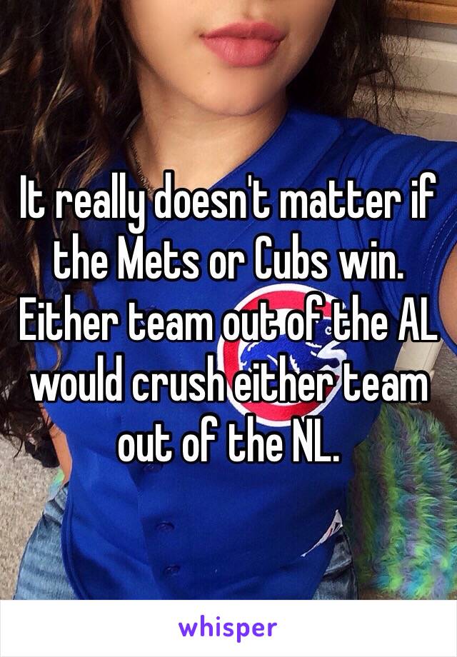 It really doesn't matter if the Mets or Cubs win.  Either team out of the AL would crush either team out of the NL.
