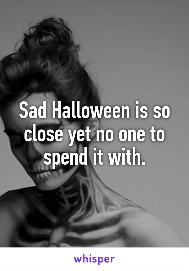 Sad Halloween is so close yet no one to spend it with.