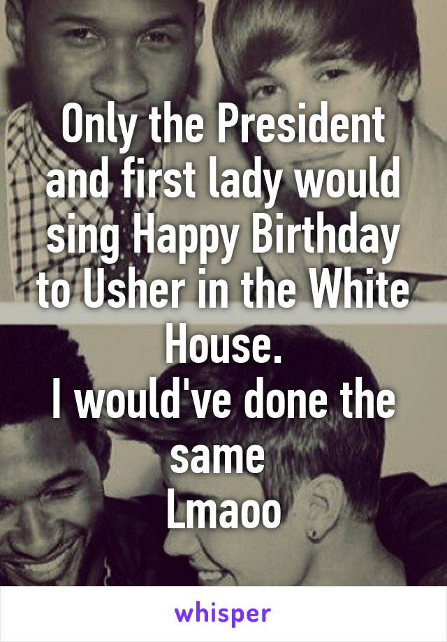 Only the President and first lady would sing Happy Birthday to Usher in the White House.
I would've done the same 
Lmaoo
