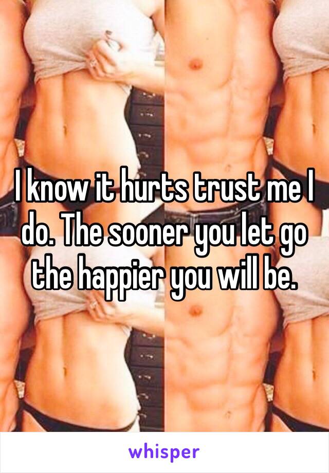 I know it hurts trust me I do. The sooner you let go the happier you will be.