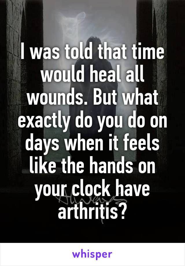 I was told that time would heal all wounds. But what exactly do you do on days when it feels like the hands on your clock have arthritis?