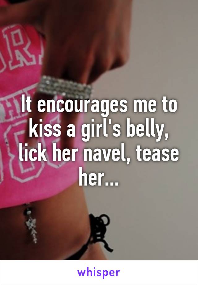 It encourages me to kiss a girl's belly, lick her navel, tease her...