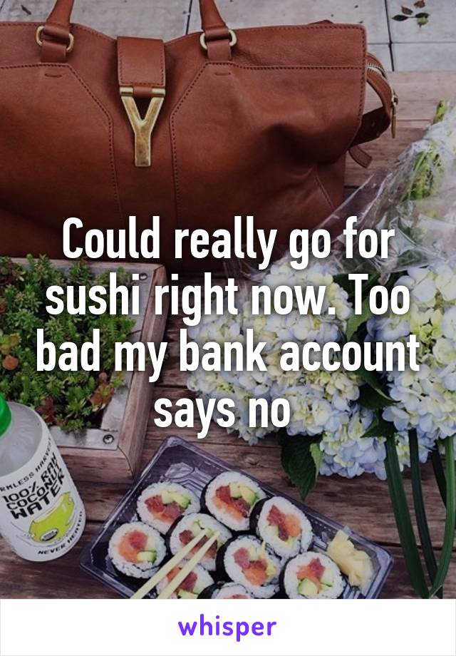 Could really go for sushi right now. Too bad my bank account says no 