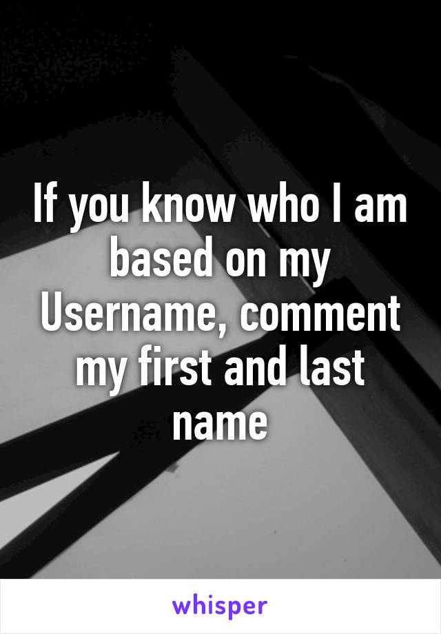 If you know who I am based on my Username, comment my first and last name