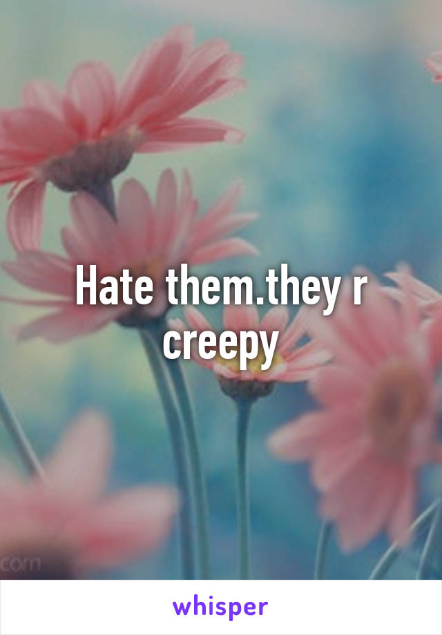 Hate them.they r creepy