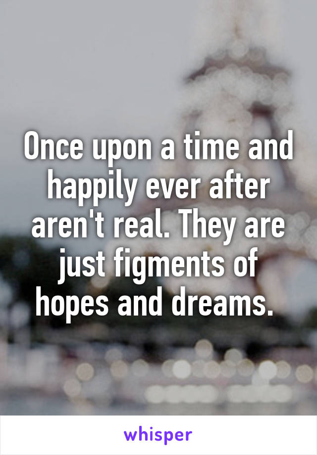 Once upon a time and happily ever after aren't real. They are just figments of hopes and dreams. 