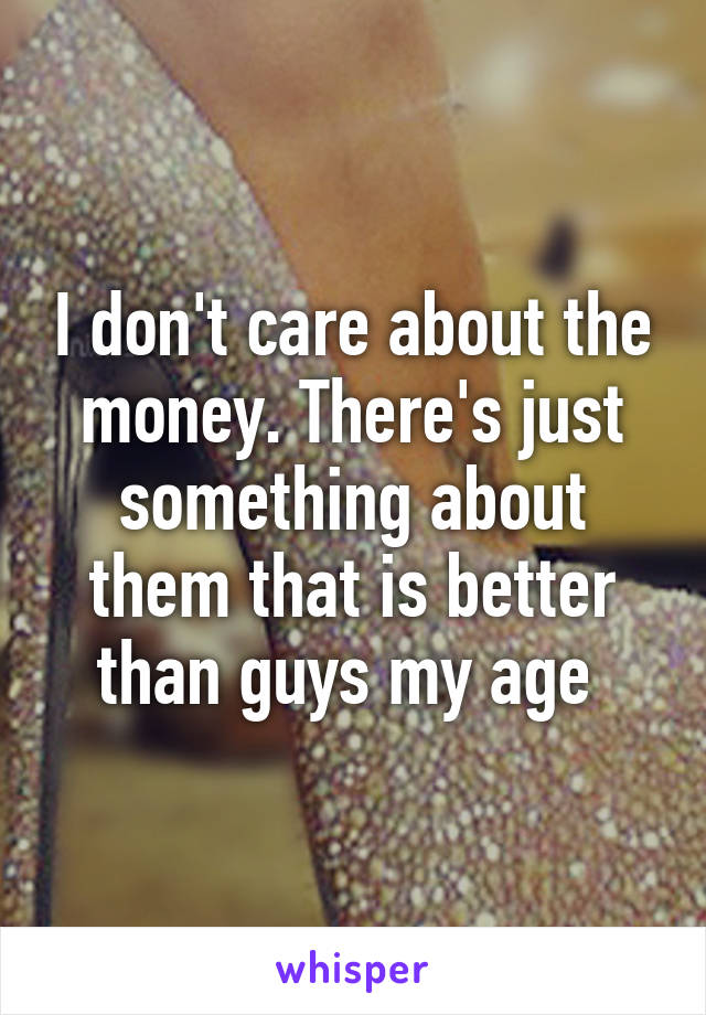 I don't care about the money. There's just something about them that is better than guys my age 