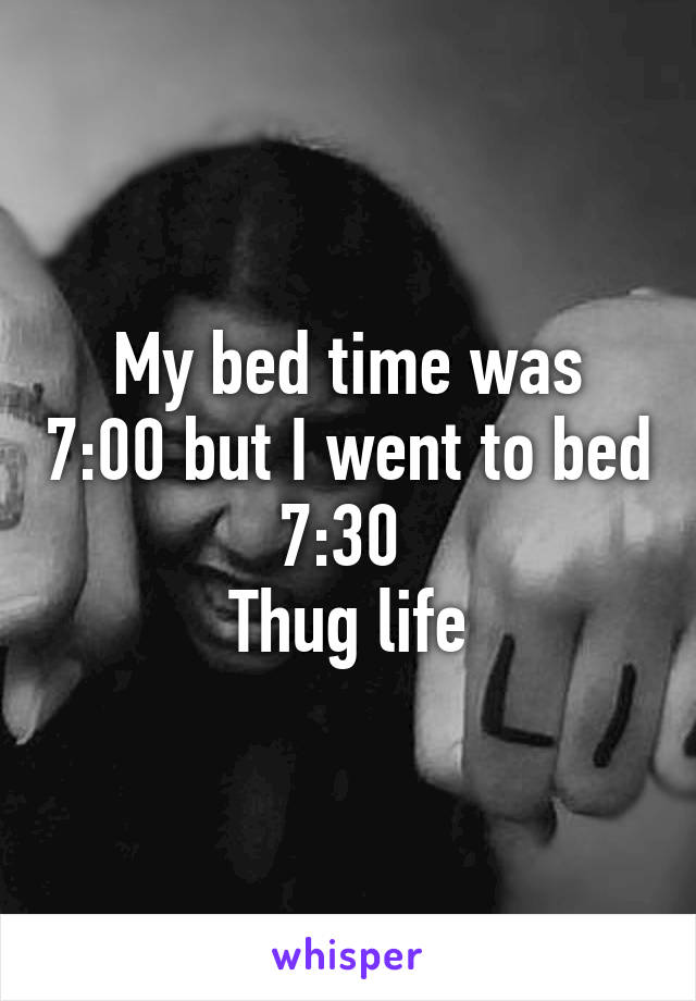 My bed time was 7:00 but I went to bed 7:30 
Thug life