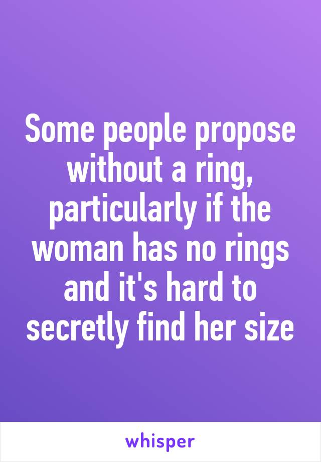 Some people propose without a ring, particularly if the woman has no rings and it's hard to secretly find her size