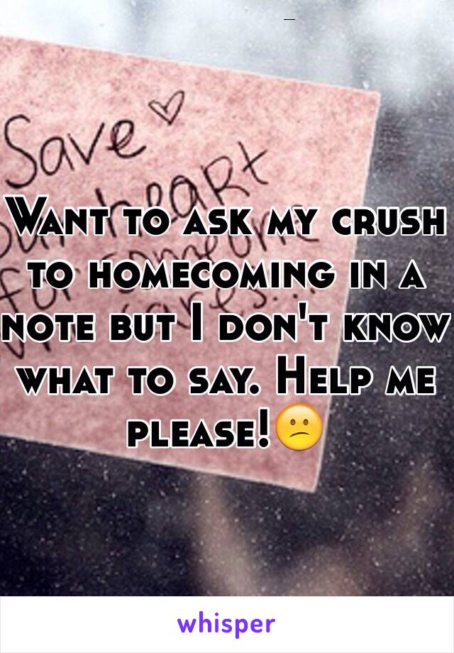 Want to ask my crush to homecoming in a note but I don't know what to say. Help me please!😕