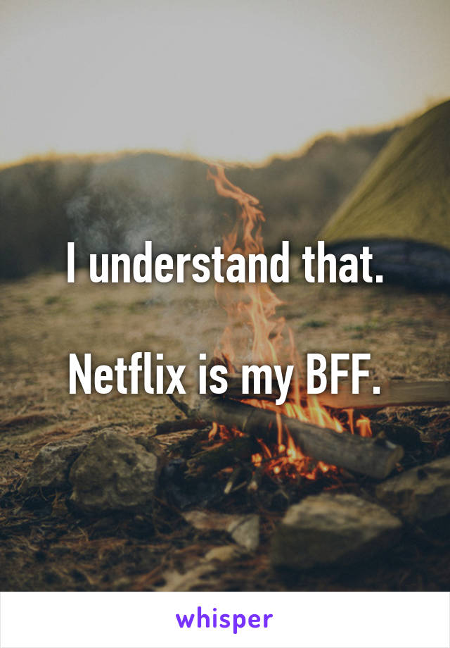 I understand that.

Netflix is my BFF.