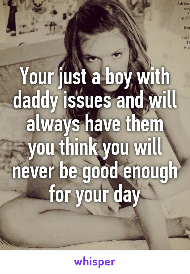 Your just a boy with daddy issues and will always have them you think you will never be good enough for your day