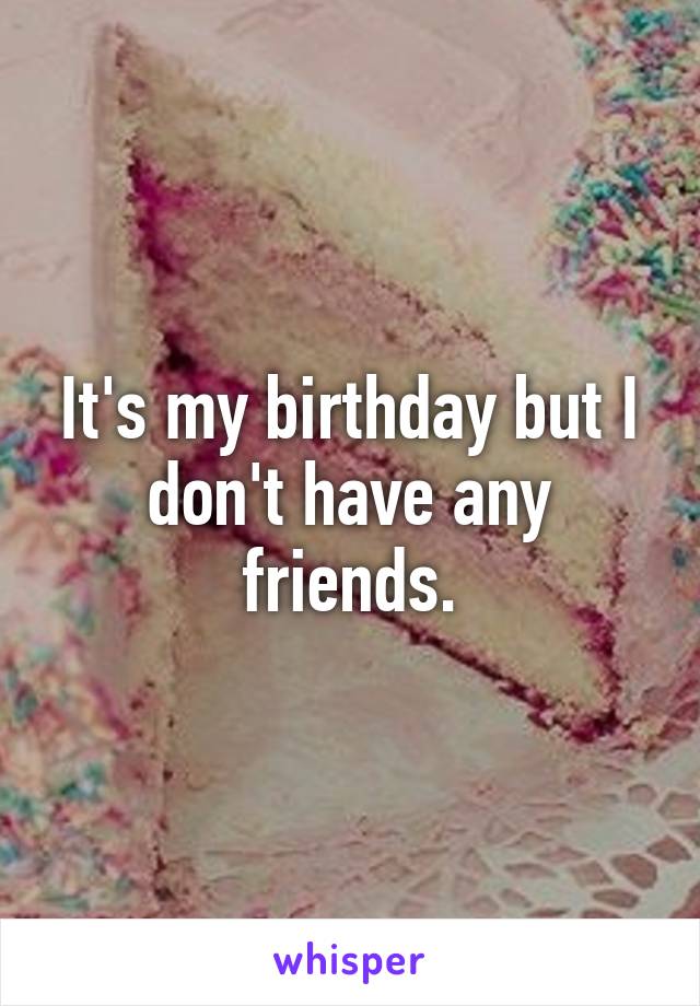 It's my birthday but I don't have any friends.